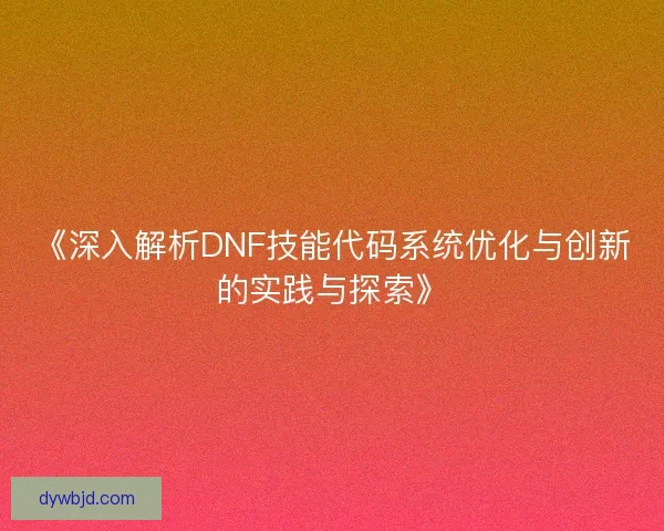 《深入解析DNF技能代码系统优化与创新的实践与探索》