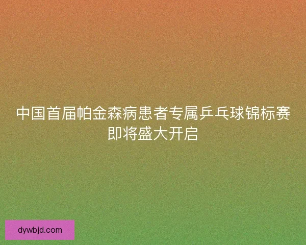 中国首届帕金森病患者专属乒乓球锦标赛即将盛大开启