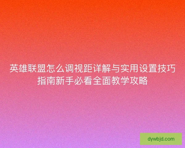 英雄联盟怎么调视距详解与实用设置技巧指南新手必看全面教学攻略