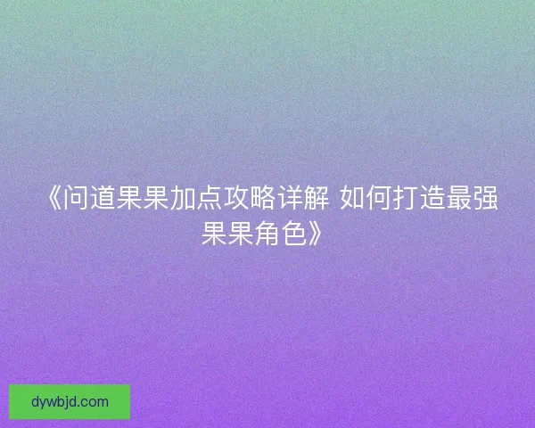 《问道果果加点攻略详解 如何打造最强果果角色》