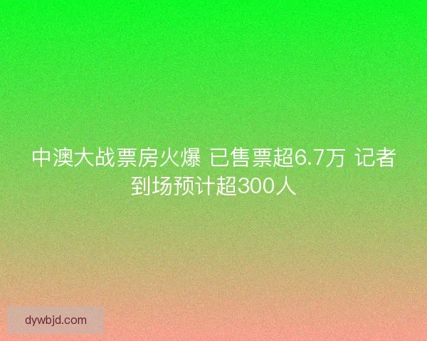 中澳大战票房火爆 已售票超6.7万 记者到场预计超300人